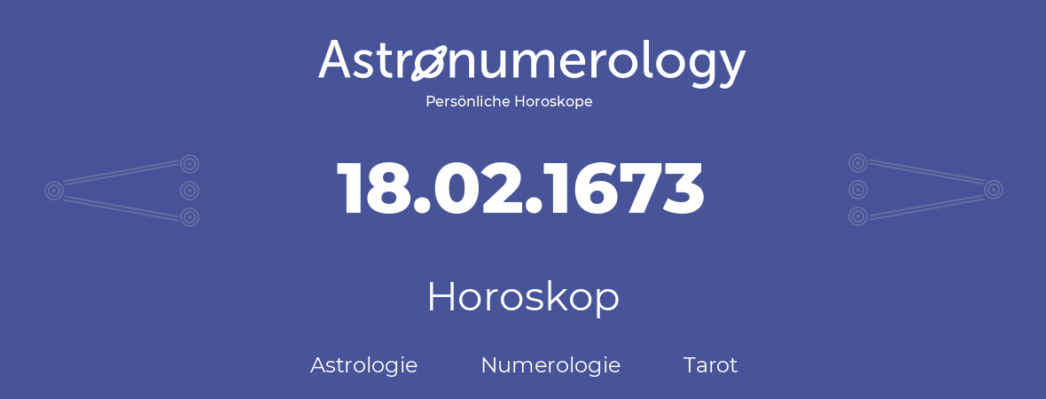 Horoskop für Geburtstag (geborener Tag): 18.02.1673 (der 18. Februar 1673)
