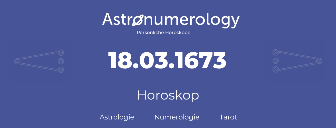 Horoskop für Geburtstag (geborener Tag): 18.03.1673 (der 18. Marz 1673)