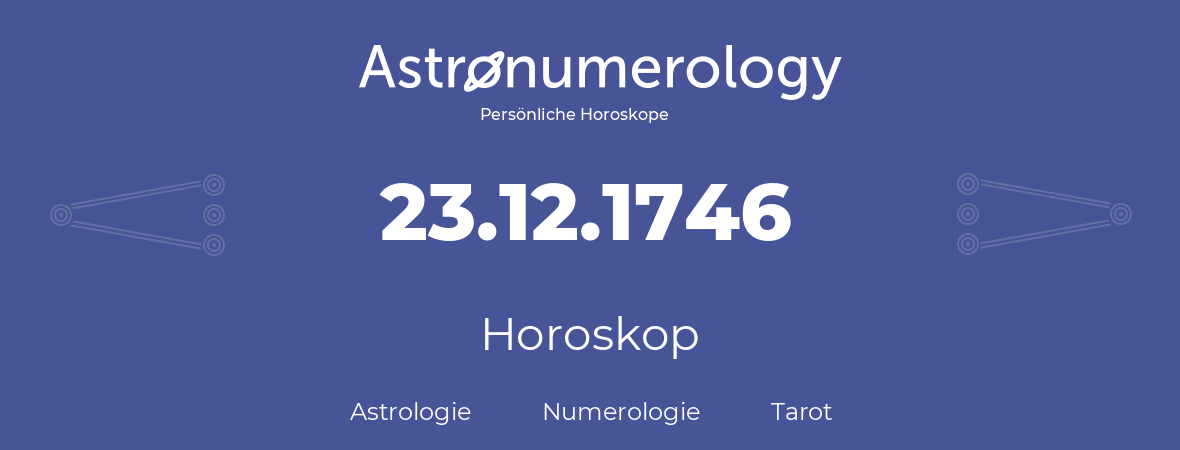 Horoskop für Geburtstag (geborener Tag): 23.12.1746 (der 23. Dezember 1746)