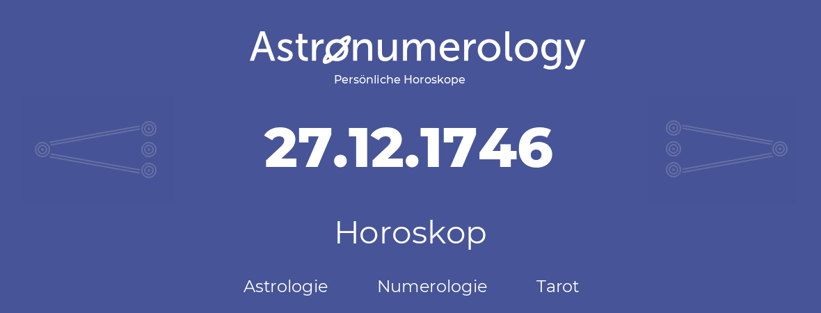 Horoskop für Geburtstag (geborener Tag): 27.12.1746 (der 27. Dezember 1746)