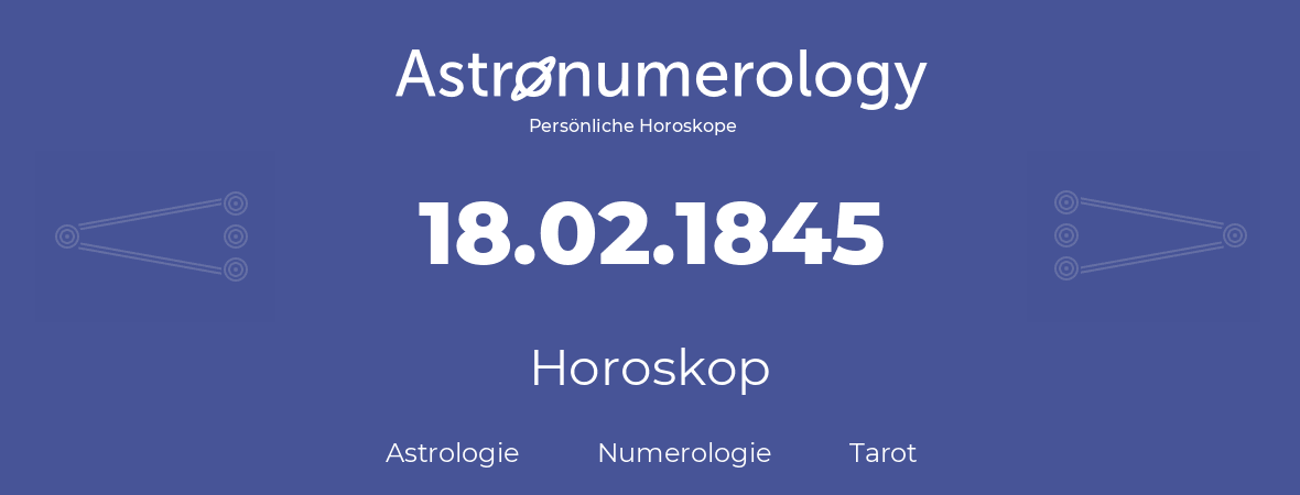 Horoskop für Geburtstag (geborener Tag): 18.02.1845 (der 18. Februar 1845)