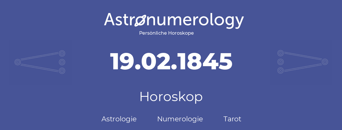 Horoskop für Geburtstag (geborener Tag): 19.02.1845 (der 19. Februar 1845)