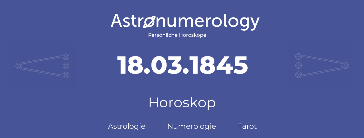 Horoskop für Geburtstag (geborener Tag): 18.03.1845 (der 18. Marz 1845)