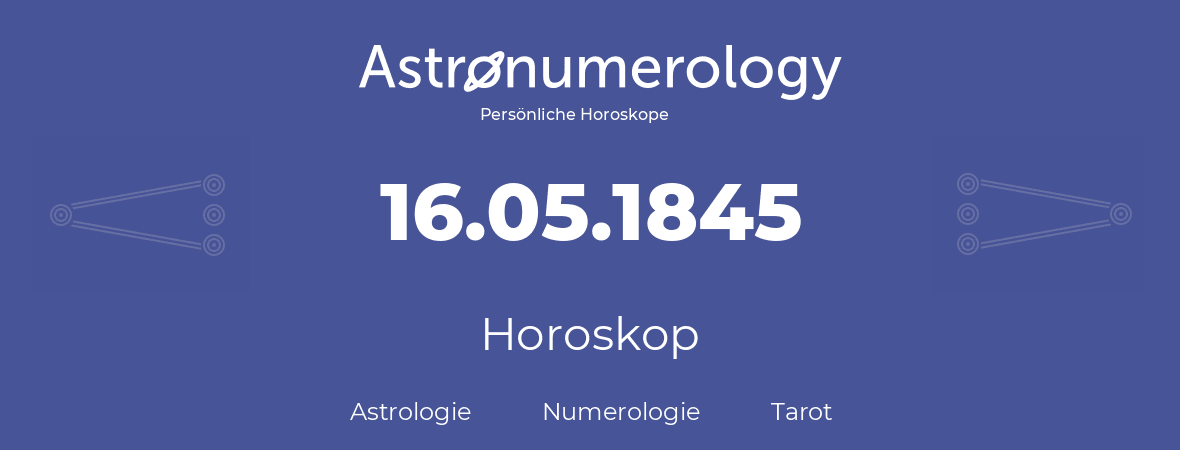 Horoskop für Geburtstag (geborener Tag): 16.05.1845 (der 16. Mai 1845)