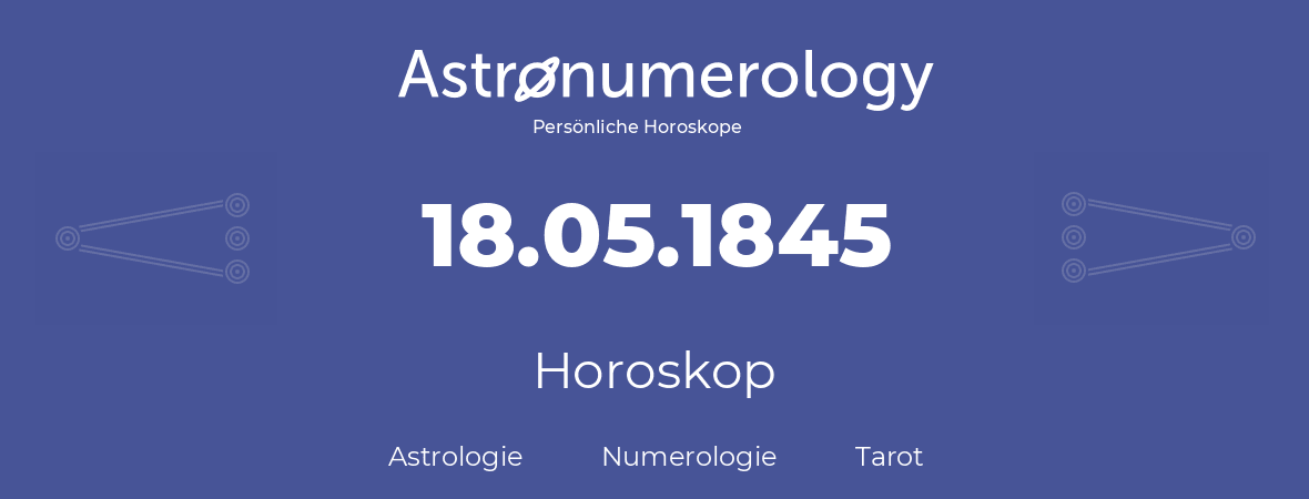 Horoskop für Geburtstag (geborener Tag): 18.05.1845 (der 18. Mai 1845)
