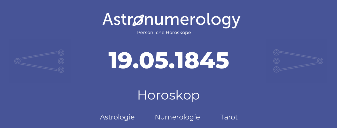 Horoskop für Geburtstag (geborener Tag): 19.05.1845 (der 19. Mai 1845)
