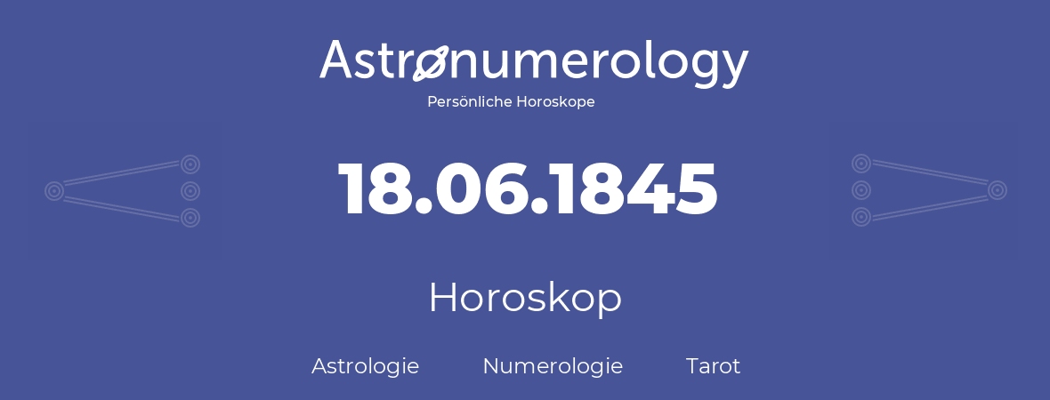 Horoskop für Geburtstag (geborener Tag): 18.06.1845 (der 18. Juni 1845)