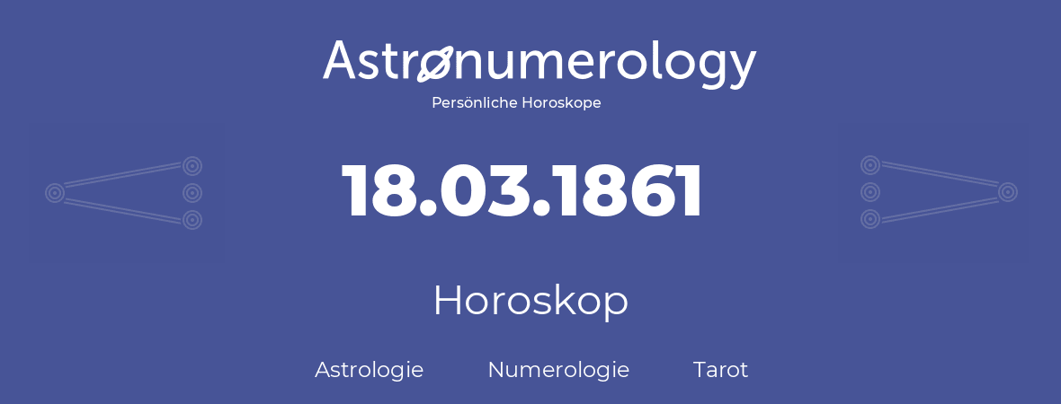 Horoskop für Geburtstag (geborener Tag): 18.03.1861 (der 18. Marz 1861)