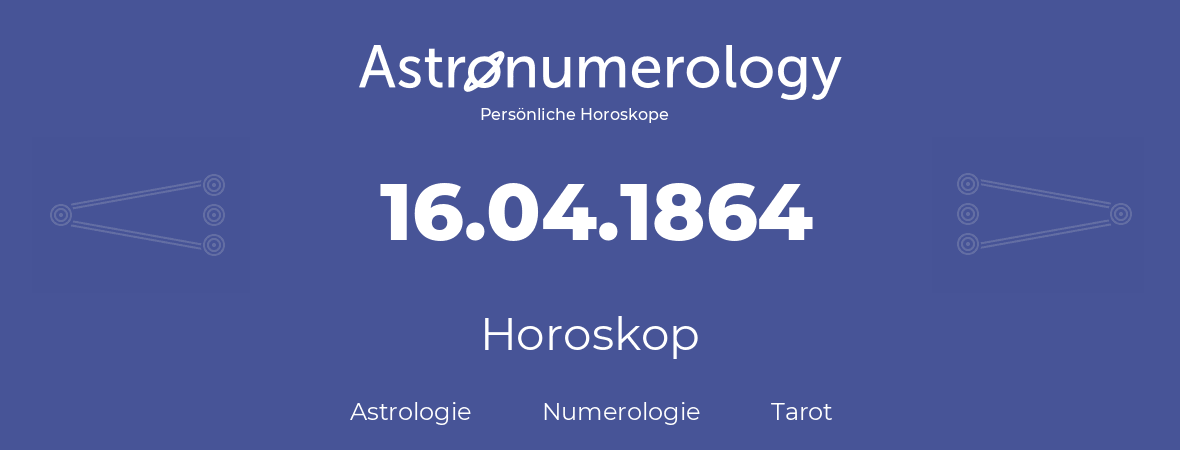 Horoskop für Geburtstag (geborener Tag): 16.04.1864 (der 16. April 1864)