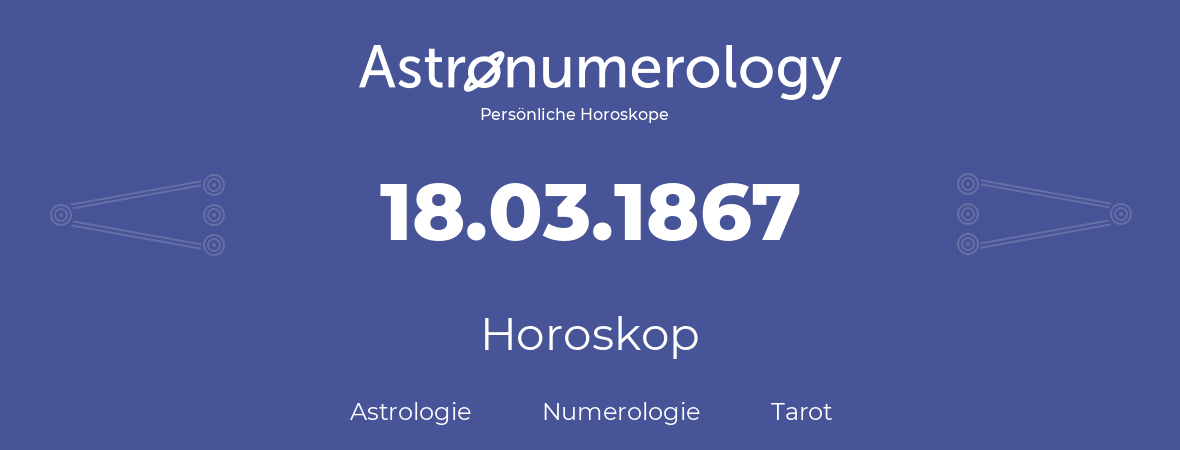Horoskop für Geburtstag (geborener Tag): 18.03.1867 (der 18. Marz 1867)