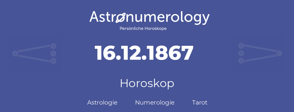 Horoskop für Geburtstag (geborener Tag): 16.12.1867 (der 16. Dezember 1867)