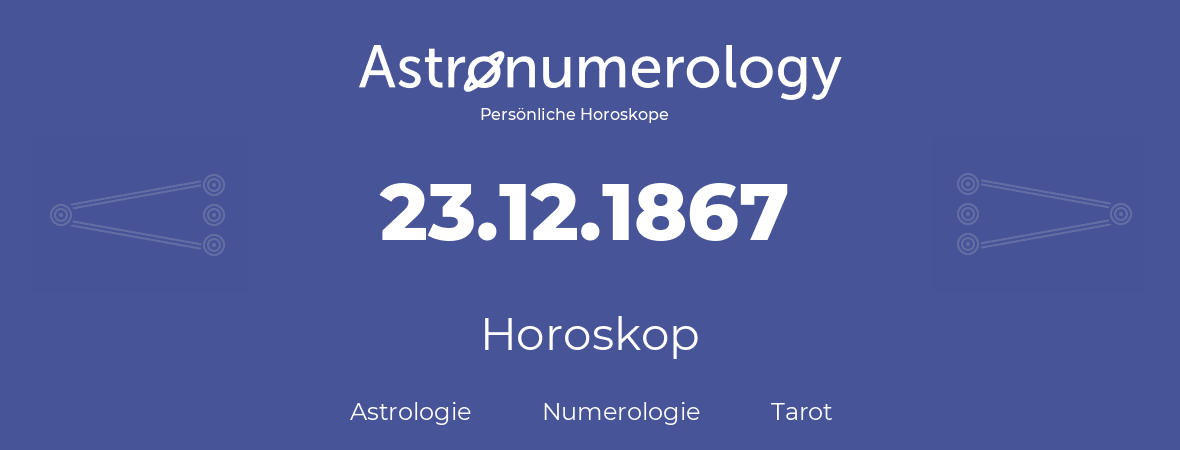 Horoskop für Geburtstag (geborener Tag): 23.12.1867 (der 23. Dezember 1867)