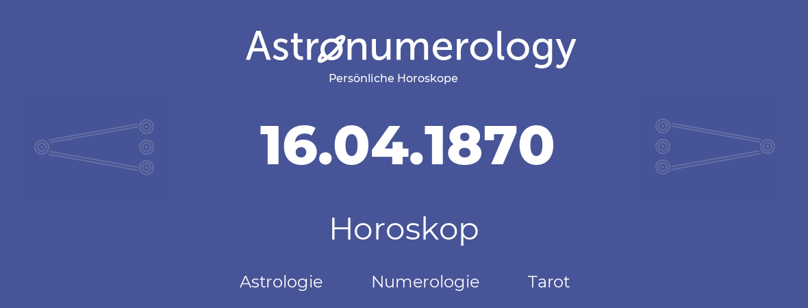 Horoskop für Geburtstag (geborener Tag): 16.04.1870 (der 16. April 1870)