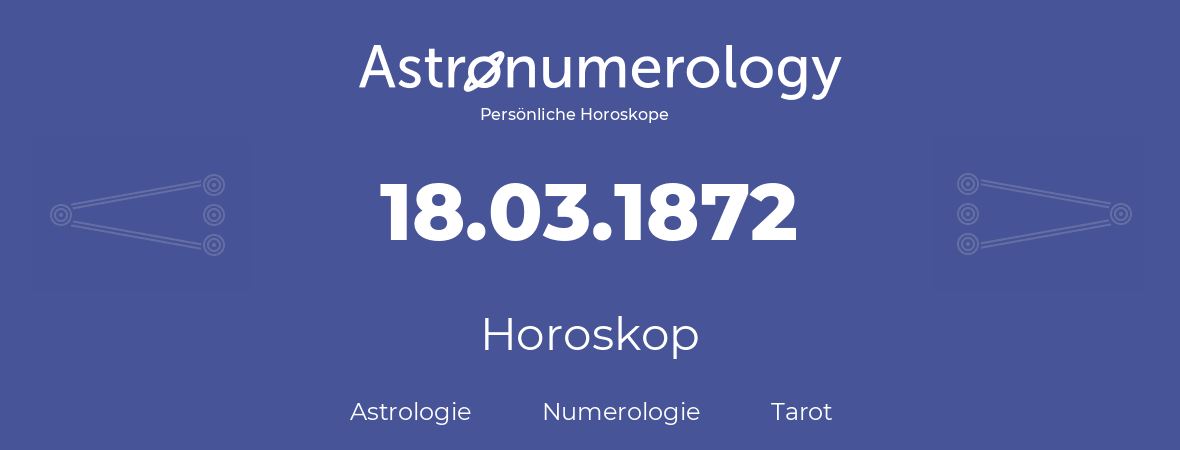 Horoskop für Geburtstag (geborener Tag): 18.03.1872 (der 18. Marz 1872)