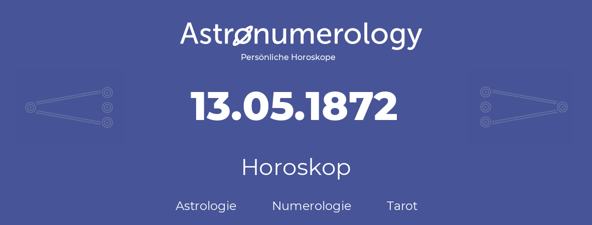 Horoskop für Geburtstag (geborener Tag): 13.05.1872 (der 13. Mai 1872)