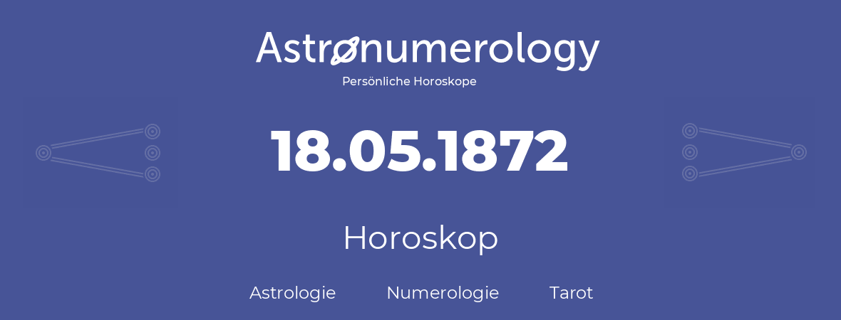 Horoskop für Geburtstag (geborener Tag): 18.05.1872 (der 18. Mai 1872)