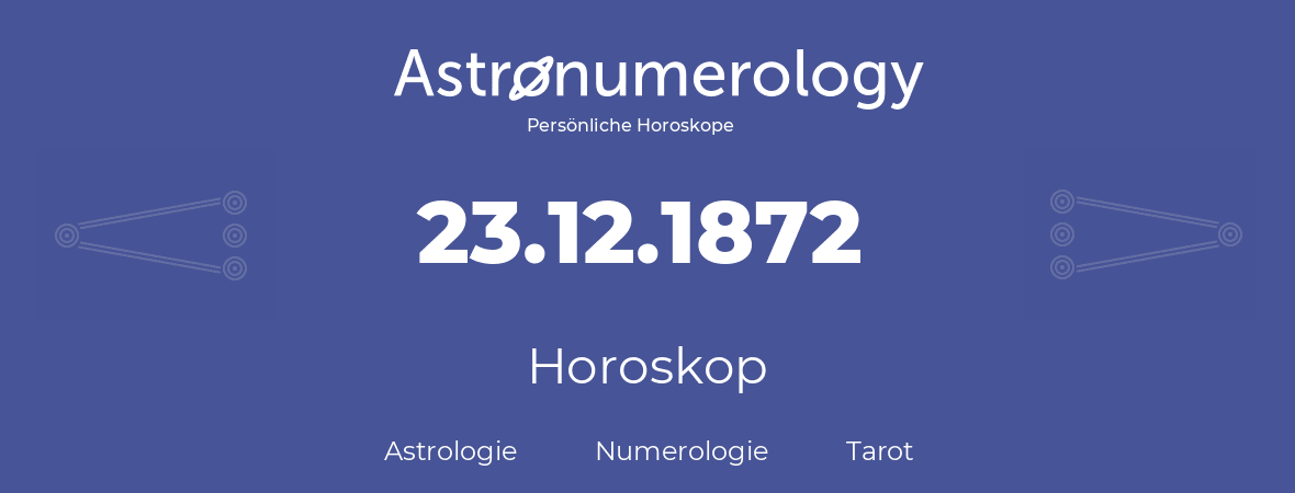 Horoskop für Geburtstag (geborener Tag): 23.12.1872 (der 23. Dezember 1872)