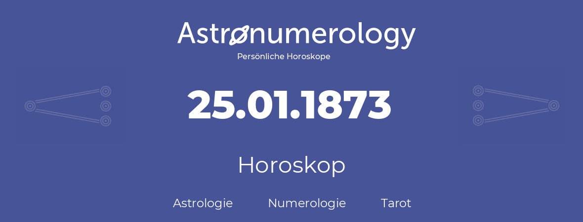 Horoskop für Geburtstag (geborener Tag): 25.01.1873 (der 25. Januar 1873)