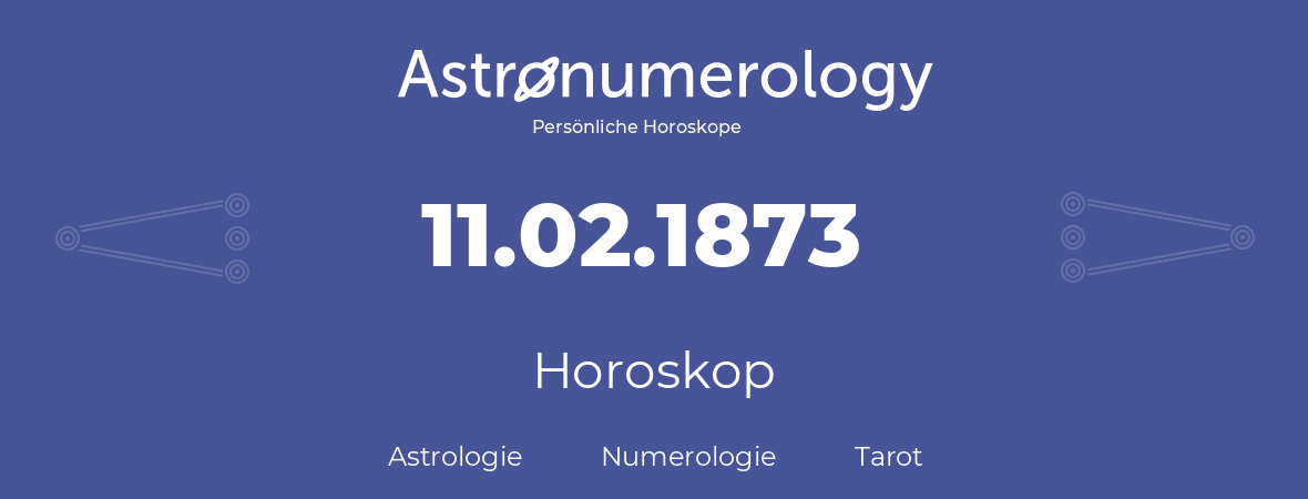 Horoskop für Geburtstag (geborener Tag): 11.02.1873 (der 11. Februar 1873)