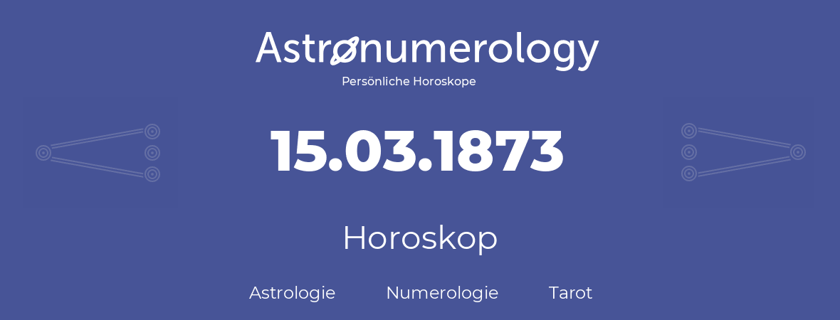 Horoskop für Geburtstag (geborener Tag): 15.03.1873 (der 15. Marz 1873)