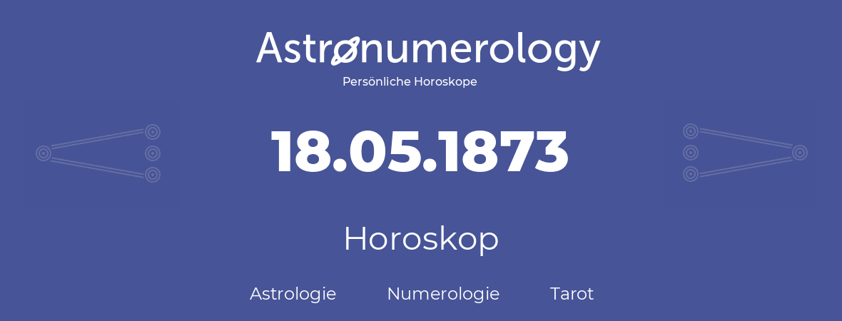 Horoskop für Geburtstag (geborener Tag): 18.05.1873 (der 18. Mai 1873)