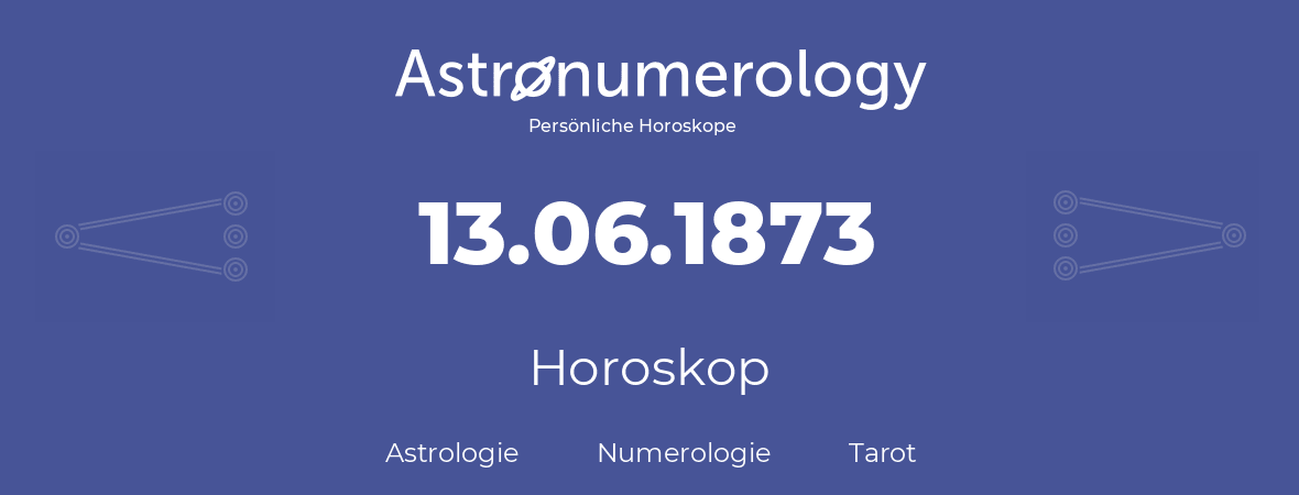 Horoskop für Geburtstag (geborener Tag): 13.06.1873 (der 13. Juni 1873)