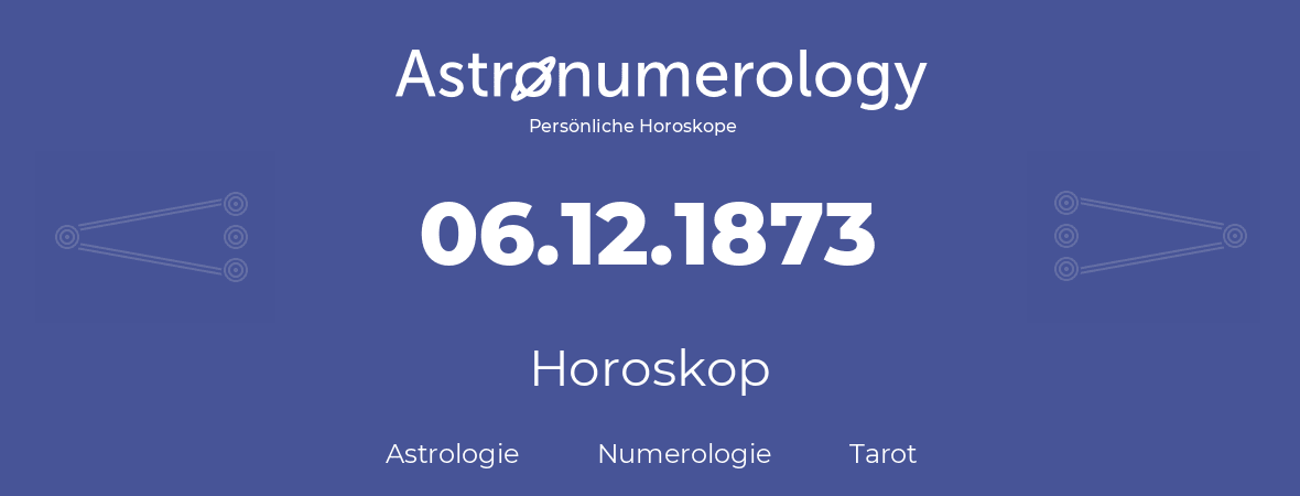 Horoskop für Geburtstag (geborener Tag): 06.12.1873 (der 06. Dezember 1873)