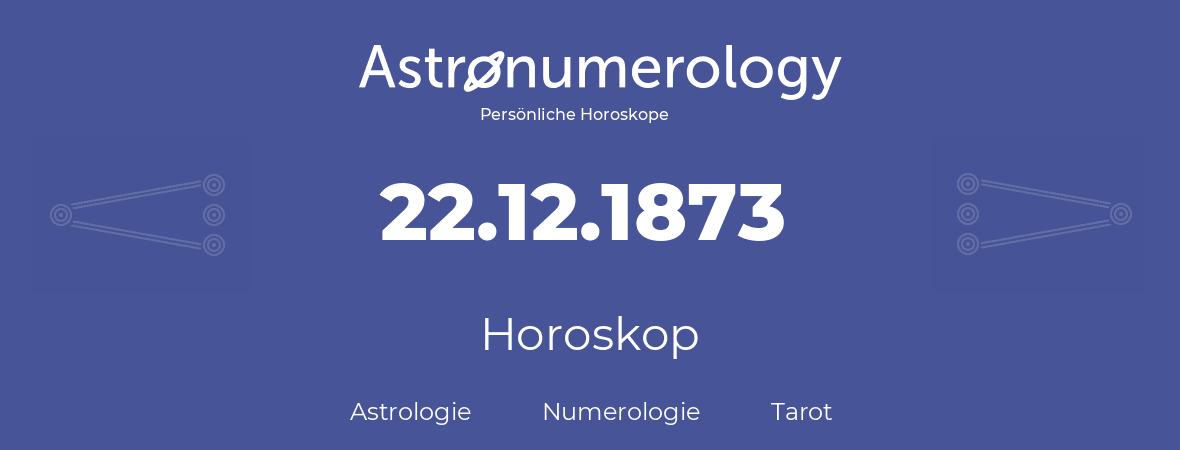 Horoskop für Geburtstag (geborener Tag): 22.12.1873 (der 22. Dezember 1873)