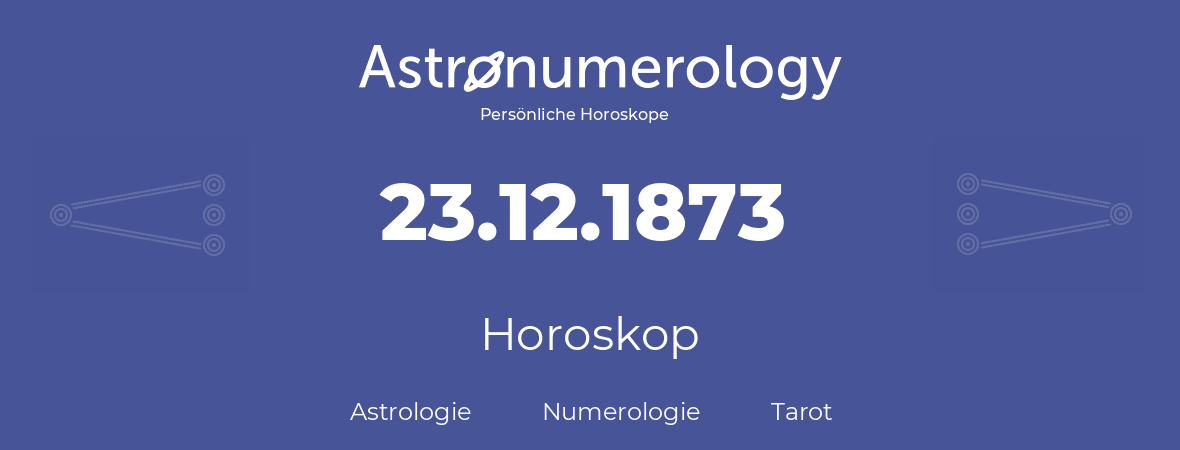 Horoskop für Geburtstag (geborener Tag): 23.12.1873 (der 23. Dezember 1873)