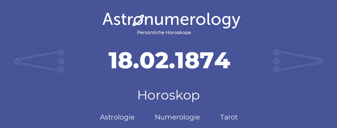 Horoskop für Geburtstag (geborener Tag): 18.02.1874 (der 18. Februar 1874)