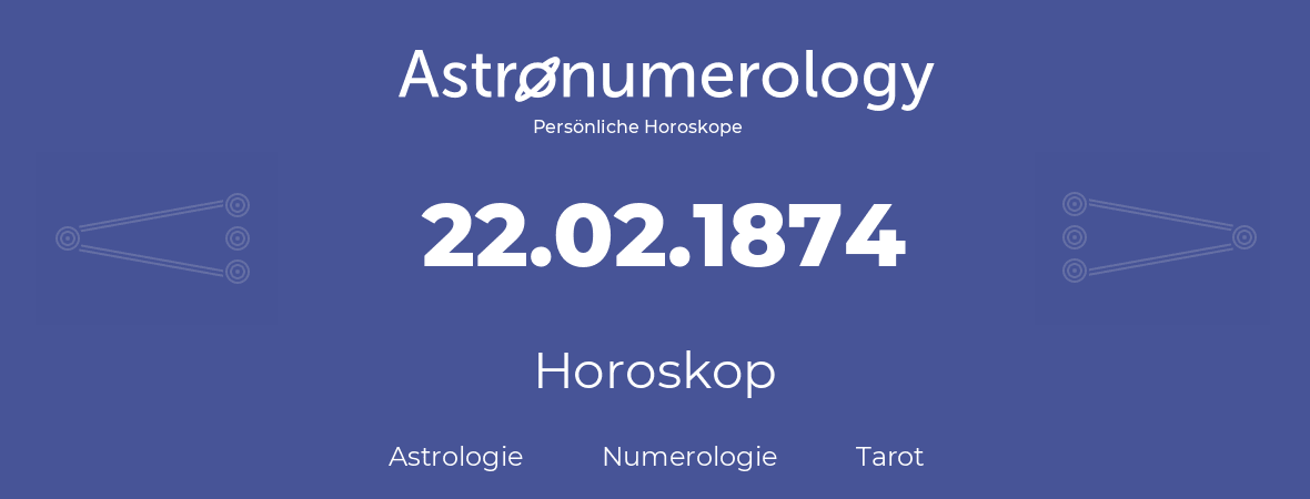 Horoskop für Geburtstag (geborener Tag): 22.02.1874 (der 22. Februar 1874)