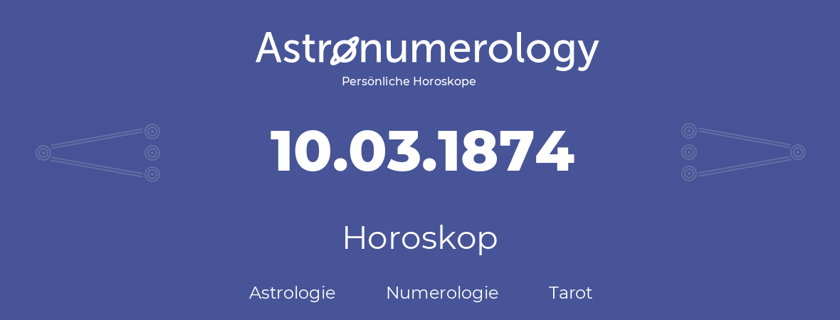Horoskop für Geburtstag (geborener Tag): 10.03.1874 (der 10. Marz 1874)