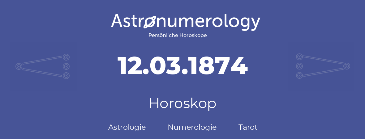 Horoskop für Geburtstag (geborener Tag): 12.03.1874 (der 12. Marz 1874)