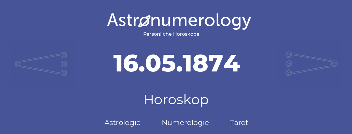 Horoskop für Geburtstag (geborener Tag): 16.05.1874 (der 16. Mai 1874)