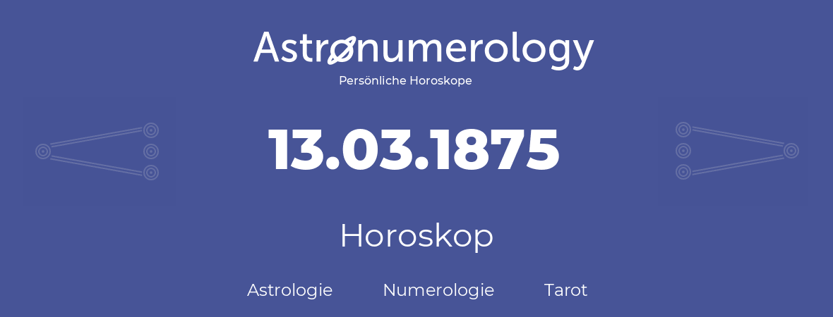 Horoskop für Geburtstag (geborener Tag): 13.03.1875 (der 13. Marz 1875)