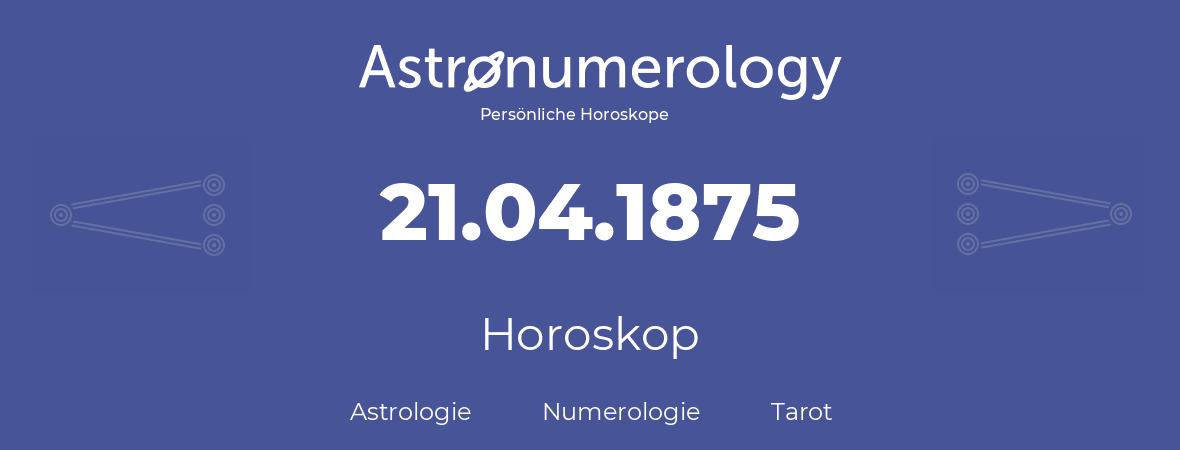 Horoskop für Geburtstag (geborener Tag): 21.04.1875 (der 21. April 1875)