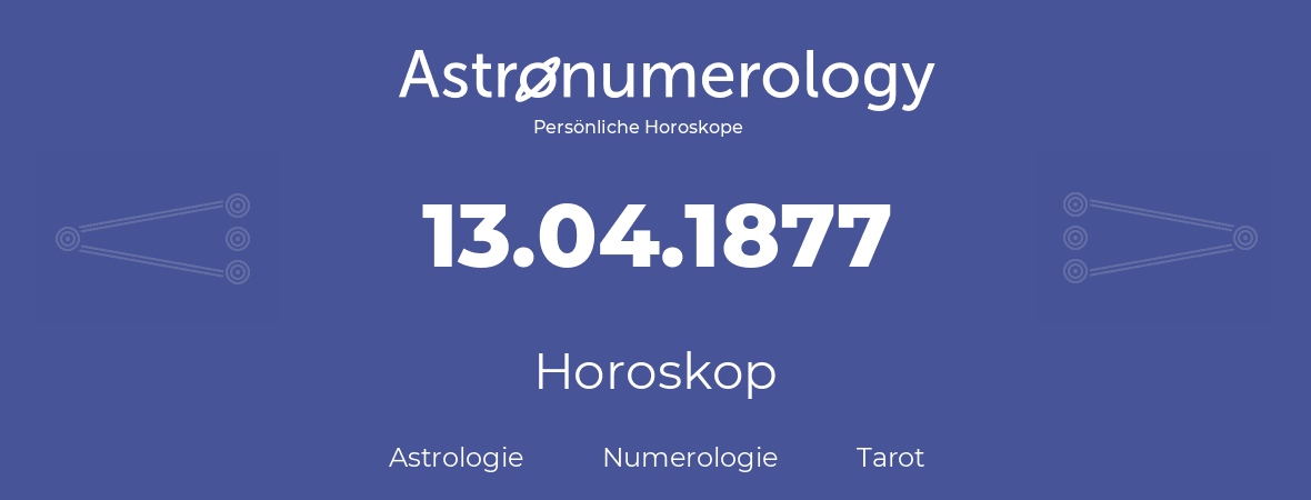 Horoskop für Geburtstag (geborener Tag): 13.04.1877 (der 13. April 1877)