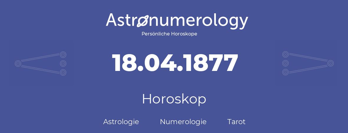 Horoskop für Geburtstag (geborener Tag): 18.04.1877 (der 18. April 1877)