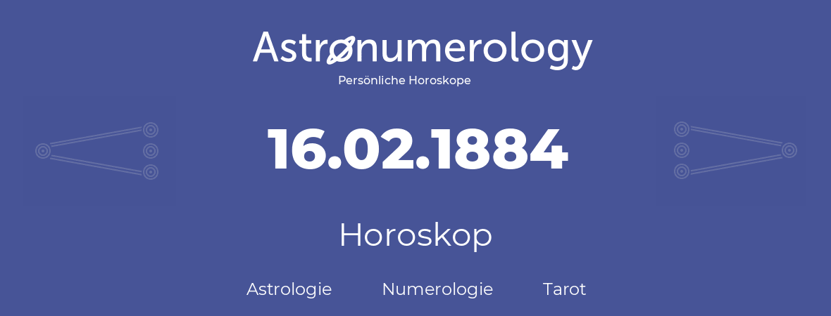Horoskop für Geburtstag (geborener Tag): 16.02.1884 (der 16. Februar 1884)