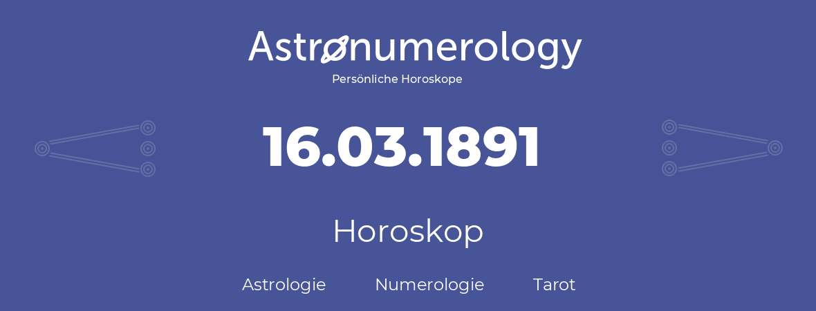 Horoskop für Geburtstag (geborener Tag): 16.03.1891 (der 16. Marz 1891)