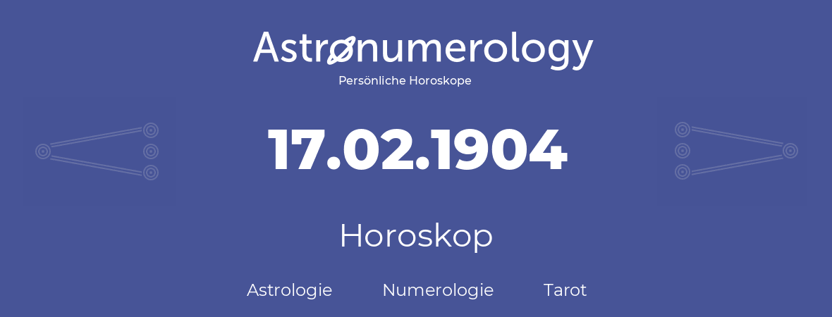 Horoskop für Geburtstag (geborener Tag): 17.02.1904 (der 17. Februar 1904)