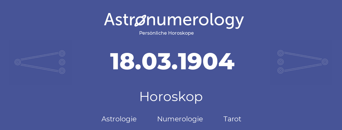 Horoskop für Geburtstag (geborener Tag): 18.03.1904 (der 18. Marz 1904)