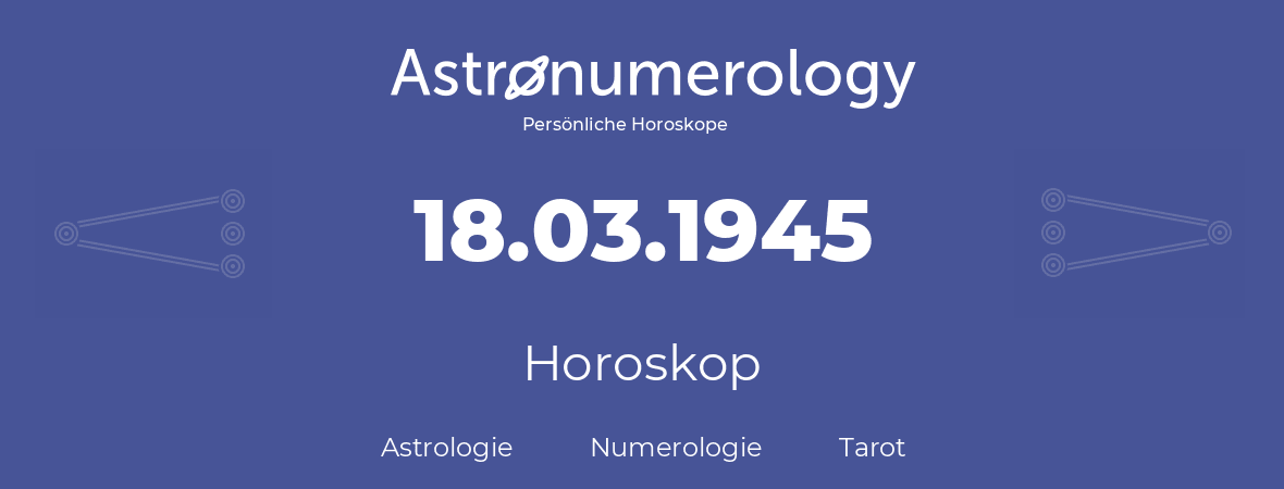 Horoskop für Geburtstag (geborener Tag): 18.03.1945 (der 18. Marz 1945)