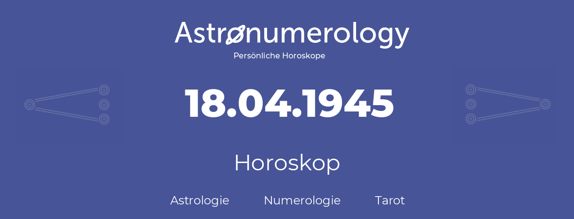 Horoskop für Geburtstag (geborener Tag): 18.04.1945 (der 18. April 1945)