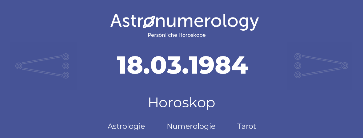 Horoskop für Geburtstag (geborener Tag): 18.03.1984 (der 18. Marz 1984)