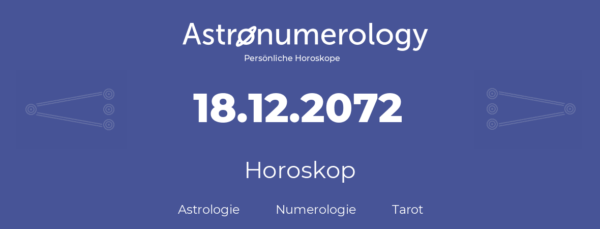 Horoskop für Geburtstag (geborener Tag): 18.12.2072 (der 18. Dezember 2072)