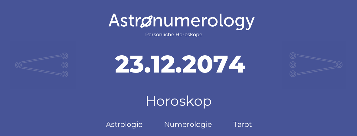 Horoskop für Geburtstag (geborener Tag): 23.12.2074 (der 23. Dezember 2074)