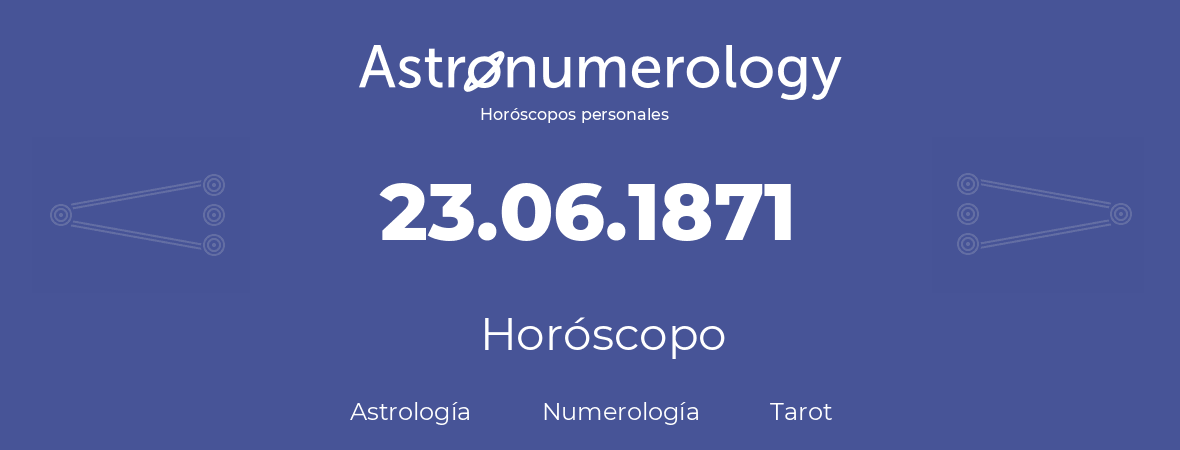 Fecha de nacimiento 23.06.1871 (23 de Junio de 1871). Horóscopo.