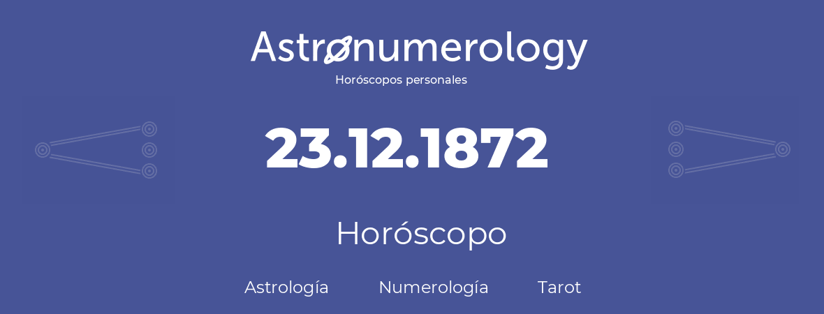 Fecha de nacimiento 23.12.1872 (23 de Diciembre de 1872). Horóscopo.