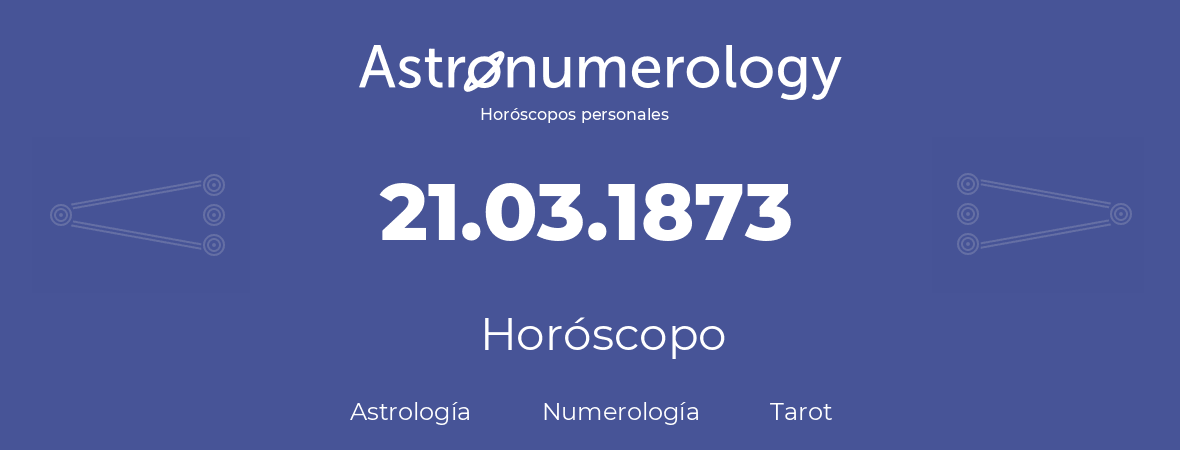 Fecha de nacimiento 21.03.1873 (21 de Marzo de 1873). Horóscopo.